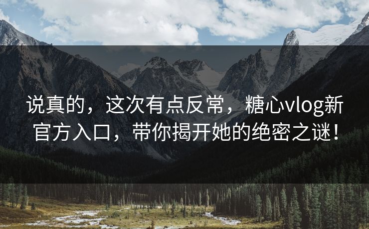 说真的,这次有点反常,糖心vlog新官方入口,带你揭开她的绝密之谜! 说真的,这次有点反常,糖心vlog新官方入口,带你揭开她的绝密之谜!
