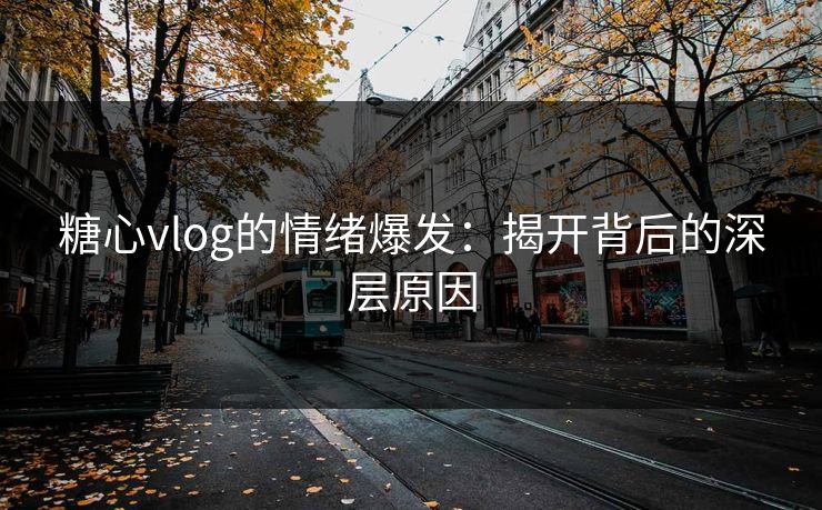 糖心vlog的情绪爆发：揭开背后的深层原因
