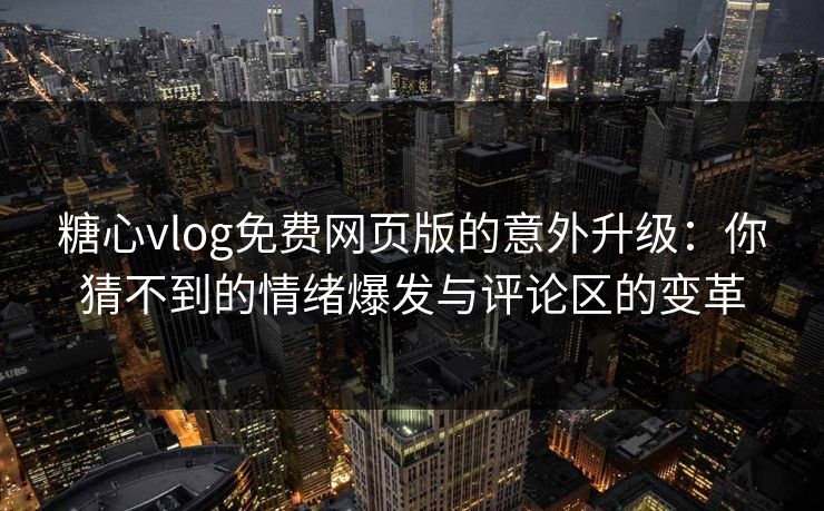 糖心vlog免费网页版的意外升级：你猜不到的情绪爆发与评论区的变革