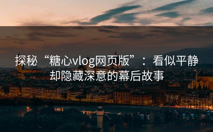 探秘“糖心vlog网页版”：看似平静却隐藏深意的幕后故事