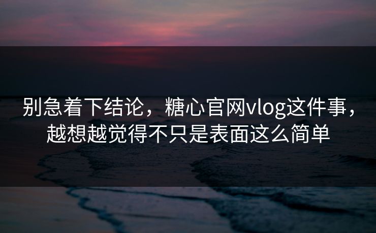 别急着下结论，糖心官网vlog这件事，越想越觉得不只是表面这么简单