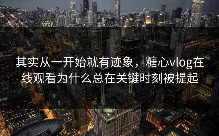 其实从一开始就有迹象，糖心vlog在线观看为什么总在关键时刻被提起