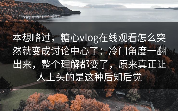 本想略过,糖心vlog在线观看怎么突然就变成讨论中心了:冷门角度一翻出来,整个理解都变了,原来真正让人上头的是这种后知后觉 本想略过,糖心vlog在线观看怎么突然就变成讨论中心了:冷门角度一翻出来,整个理解都变了,原来真正让人上头的是这种后知后觉