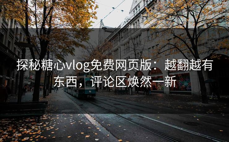 探秘糖心vlog免费网页版：越翻越有东西，评论区焕然一新