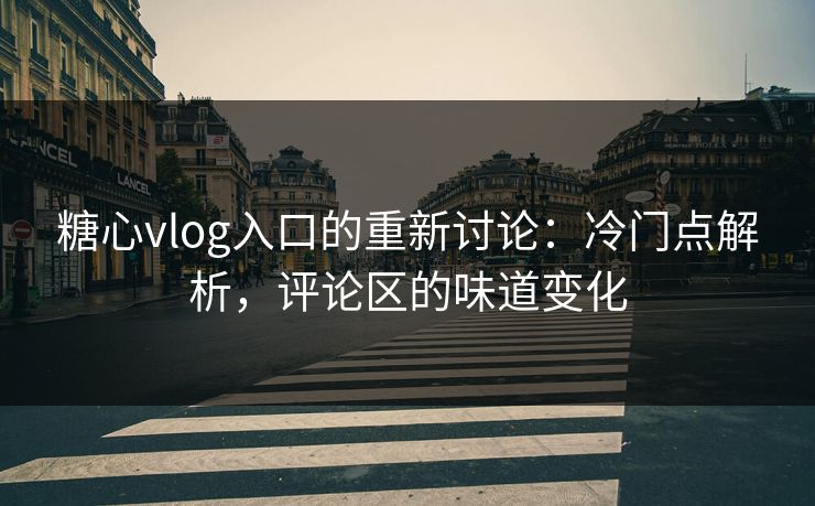 糖心vlog入口的重新讨论：冷门点解析，评论区的味道变化
