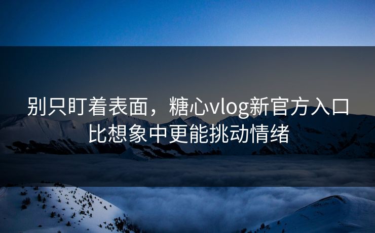 别只盯着表面，糖心vlog新官方入口比想象中更能挑动情绪