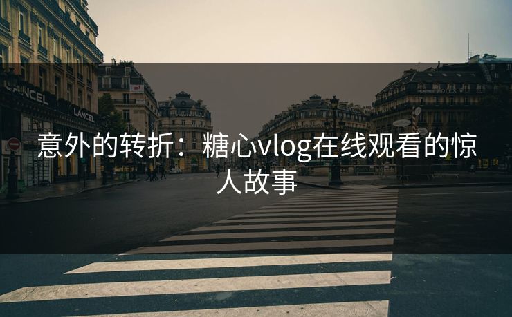 意外的转折:糖心vlog在线观看的惊人故事 意外的转折:糖心vlog在线观看的惊人故事