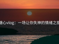 糖心vlog：一场让你失神的情绪之旅