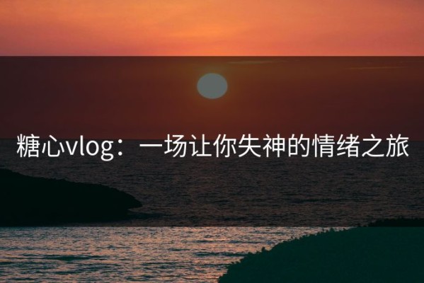 糖心vlog：一场让你失神的情绪之旅
