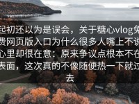 起初还以为是误会，关于糖心vlog免费网页版入口为什么很多人嘴上不说心里却很在意：原来争议点根本不在表面，这次真的不像随便热一下就过去
