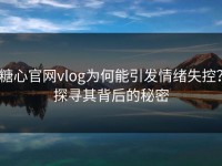 糖心官网vlog为何能引发情绪失控？探寻其背后的秘密