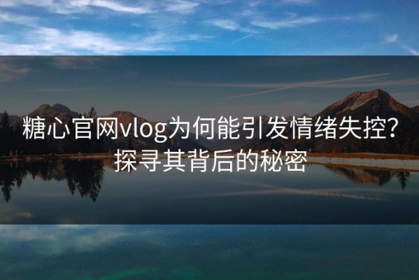 糖心官网vlog为何能引发情绪失控？探寻其背后的秘密