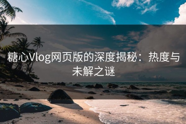 糖心Vlog网页版的深度揭秘：热度与未解之谜