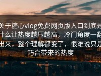 关于糖心vlog免费网页版入口到底是什么让热度越压越高，冷门角度一翻出来，整个理解都变了，很难说只是巧合带来的热度