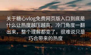 关于糖心vlog免费网页版入口到底是什么让热度越压越高，冷门角度一翻出来，整个理解都变了，很难说只是巧合带来的热度