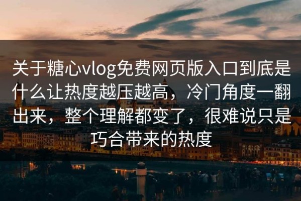 关于糖心vlog免费网页版入口到底是什么让热度越压越高，冷门角度一翻出来，整个理解都变了，很难说只是巧合带来的热度
