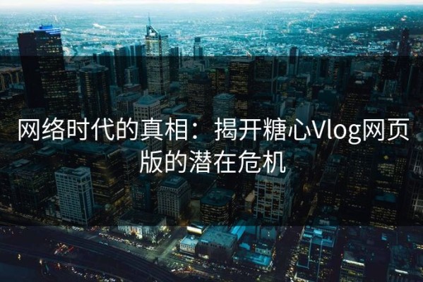 网络时代的真相：揭开糖心Vlog网页版的潜在危机