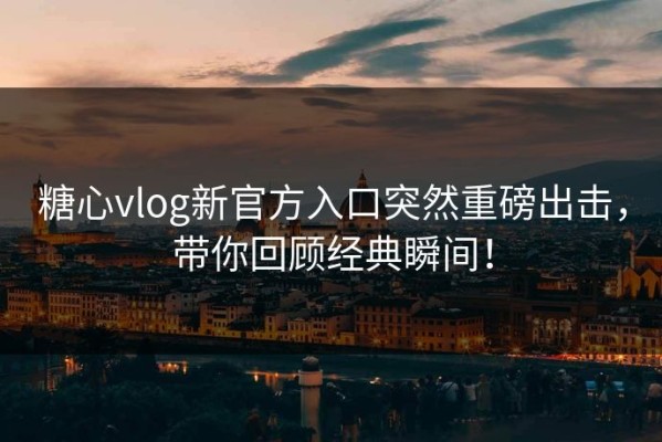 糖心vlog新官方入口突然重磅出击，带你回顾经典瞬间！