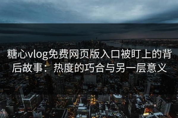 糖心vlog免费网页版入口被盯上的背后故事：热度的巧合与另一层意义