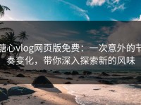 糖心vlog网页版免费：一次意外的节奏变化，带你深入探索新的风味