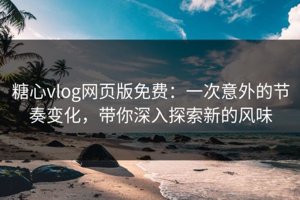 糖心vlog网页版免费：一次意外的节奏变化，带你深入探索新的风味
