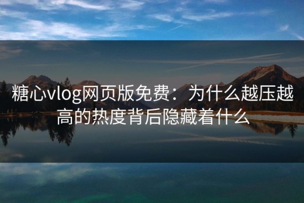 糖心vlog网页版免费：为什么越压越高的热度背后隐藏着什么