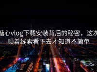 糖心vlog下载安装背后的秘密，这次顺着线索看下去才知道不简单