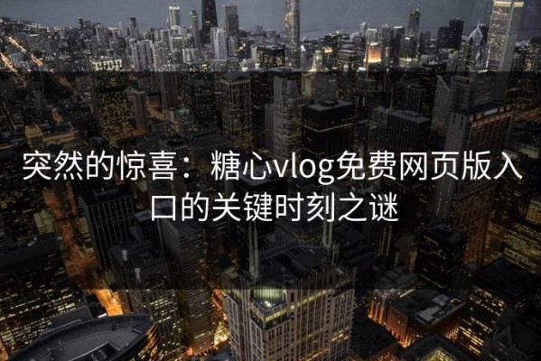 突然的惊喜：糖心vlog免费网页版入口的关键时刻之谜