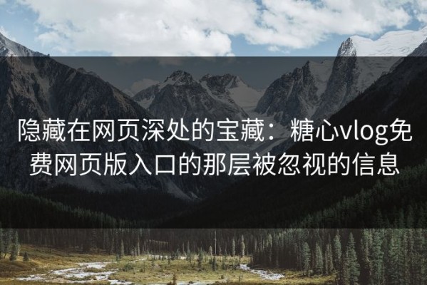隐藏在网页深处的宝藏：糖心vlog免费网页版入口的那层被忽视的信息