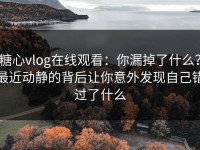 糖心vlog在线观看：你漏掉了什么？最近动静的背后让你意外发现自己错过了什么