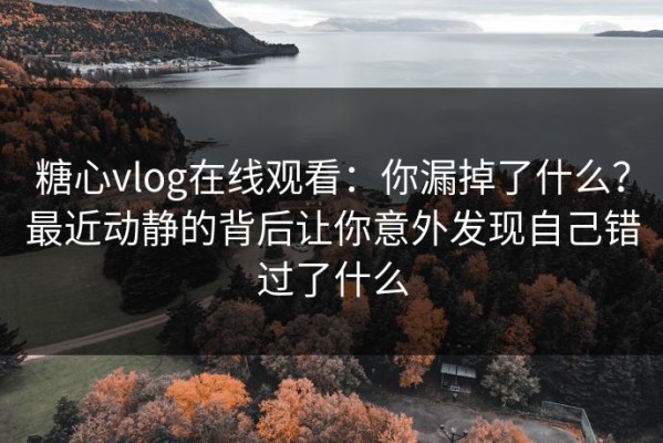 糖心vlog在线观看：你漏掉了什么？最近动静的背后让你意外发现自己错过了什么