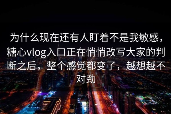 为什么现在还有人盯着不是我敏感，糖心vlog入口正在悄悄改写大家的判断之后，整个感觉都变了，越想越不对劲