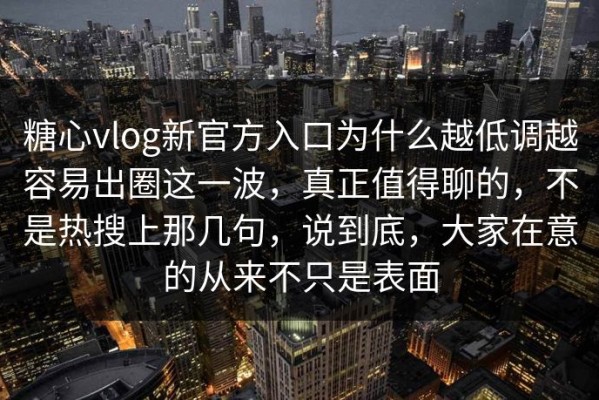 糖心vlog新官方入口为什么越低调越容易出圈这一波，真正值得聊的，不是热搜上那几句，说到底，大家在意的从来不只是表面