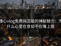 糖心vlog免费网页版的神秘魅力：为什么心里在意却不在嘴上提
