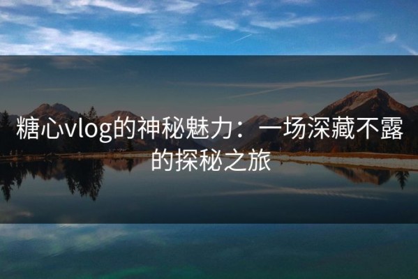 糖心vlog的神秘魅力：一场深藏不露的探秘之旅
