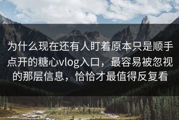 为什么现在还有人盯着原本只是顺手点开的糖心vlog入口，最容易被忽视的那层信息，恰恰才最值得反复看