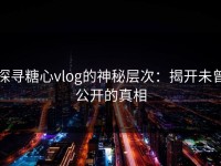 探寻糖心vlog的神秘层次：揭开未曾公开的真相