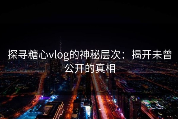 探寻糖心vlog的神秘层次：揭开未曾公开的真相