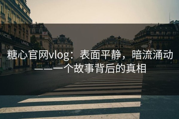 糖心官网vlog：表面平静，暗流涌动——一个故事背后的真相