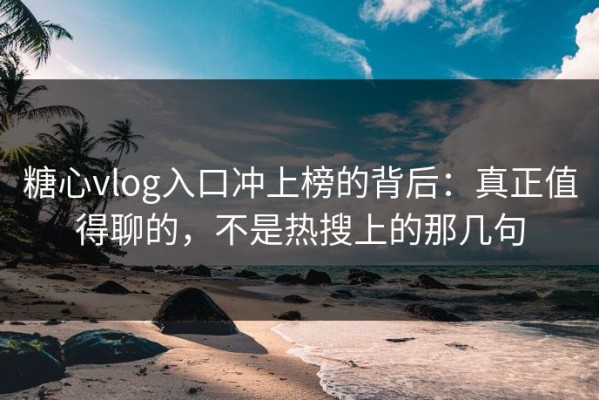 糖心vlog入口冲上榜的背后：真正值得聊的，不是热搜上的那几句