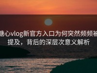 糖心vlog新官方入口为何突然频频被提及，背后的深层次意义解析