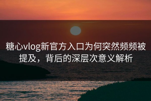 糖心vlog新官方入口为何突然频频被提及，背后的深层次意义解析