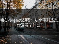 糖心vlog在线观看：从小事到热点，你漏看了什么？