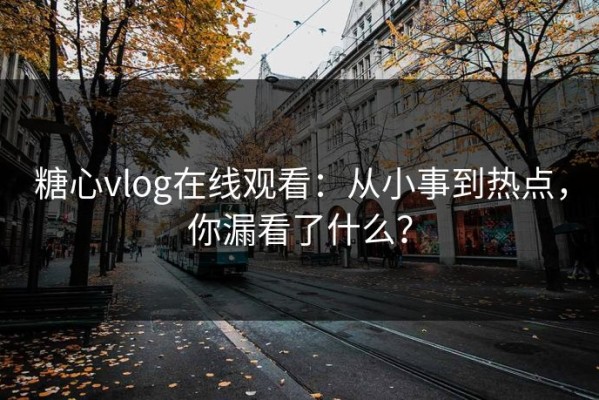 糖心vlog在线观看：从小事到热点，你漏看了什么？