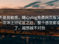 不是我敏感，糖心vlog免费网页版又一次冲上讨论区之后，整个感觉都变了，越想越不对劲