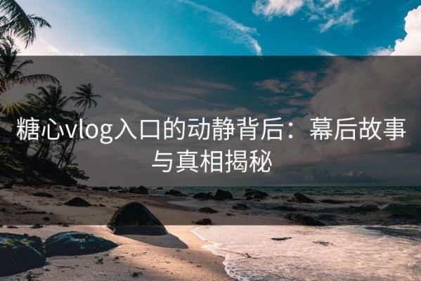 糖心vlog入口的动静背后：幕后故事与真相揭秘
