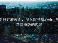 别只盯着表面，深入探寻糖心vlog免费网页版的内涵
