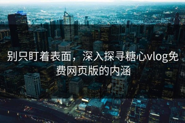 别只盯着表面，深入探寻糖心vlog免费网页版的内涵