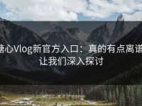 糖心Vlog新官方入口：真的有点离谱，让我们深入探讨
