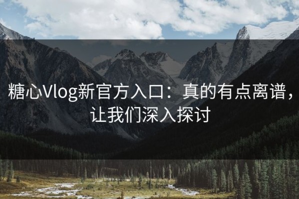 糖心Vlog新官方入口：真的有点离谱，让我们深入探讨